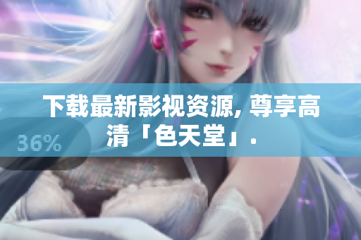 下载最新影视资源, 尊享高清「色天堂」.