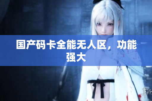 国产码卡全能无人区，功能强大
