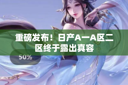 重磅发布！日产A一A区二区终于露出真容