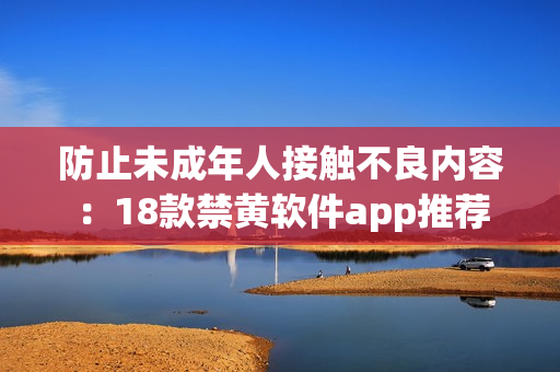防止未成年人接触不良内容：18款禁黄软件app推荐