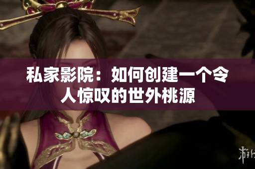 私家影院：如何创建一个令人惊叹的世外桃源