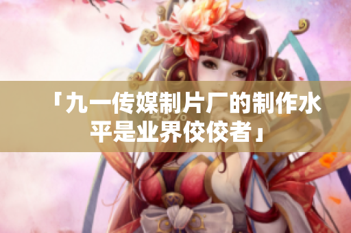 「九一传媒制片厂的制作水平是业界佼佼者」