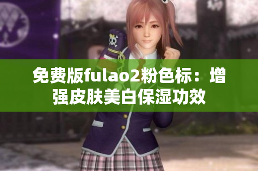 免费版fulao2粉色标：增强皮肤美白保湿功效