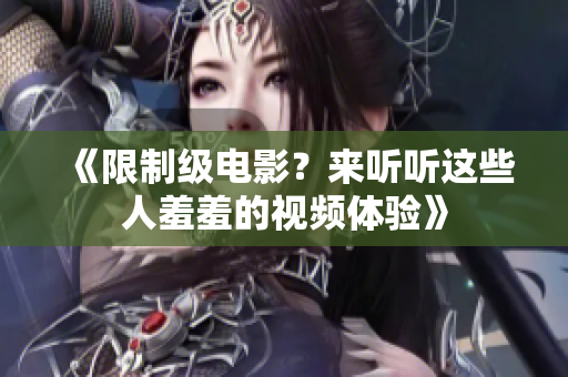 《限制级电影？来听听这些人羞羞的视频体验》