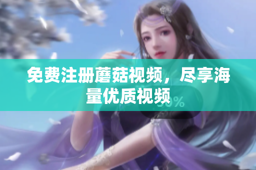 免费注册蘑菇视频，尽享海量优质视频