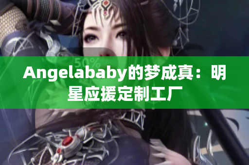 Angelababy的梦成真：明星应援定制工厂