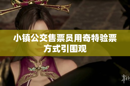 小镇公交售票员用奇特验票方式引围观