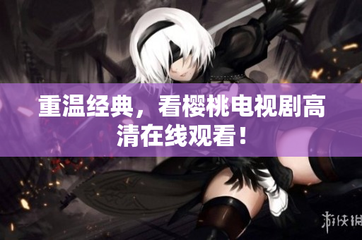 重温经典，看樱桃电视剧高清在线观看！
