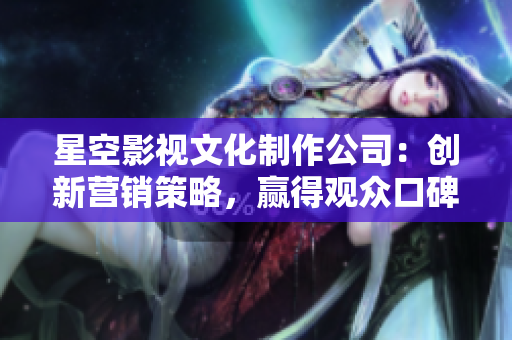 星空影视文化制作公司：创新营销策略，赢得观众口碑