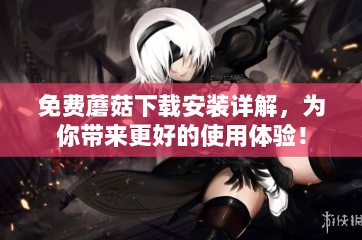 免费蘑菇下载安装详解，为你带来更好的使用体验！