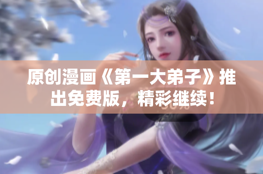 原创漫画《第一大弟子》推出免费版，精彩继续！