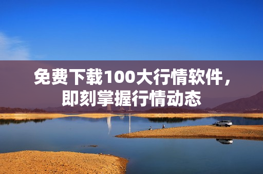 免费下载100大行情软件，即刻掌握行情动态