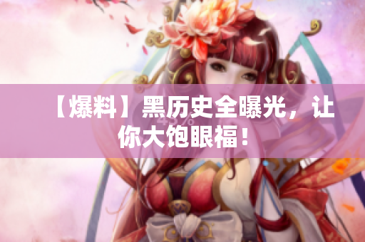 【爆料】黑历史全曝光，让你大饱眼福！