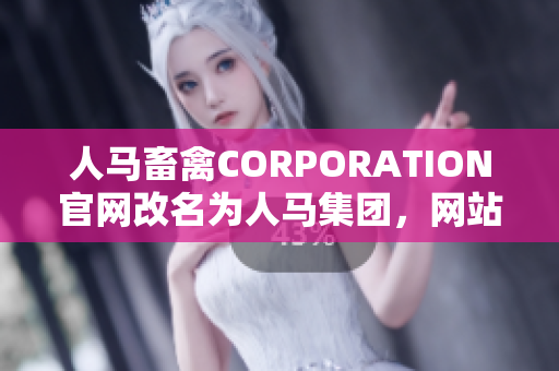 人马畜禽CORPORATION官网改名为人马集团，网站内容升级全新亮相！
