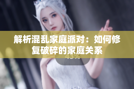 解析混乱家庭派对：如何修复破碎的家庭关系