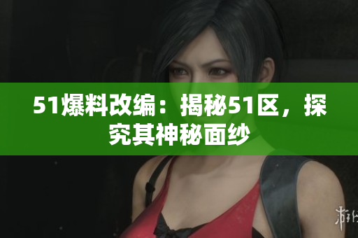 51爆料改编：揭秘51区，探究其神秘面纱