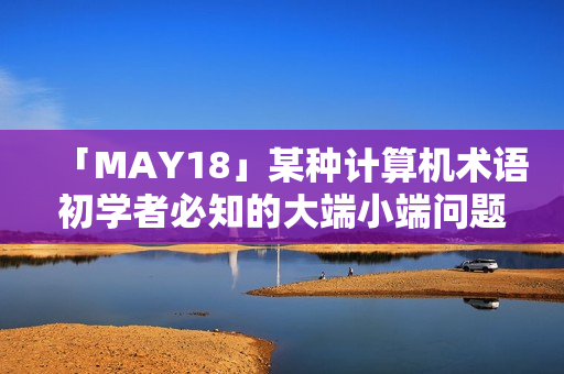 「MAY18」某种计算机术语初学者必知的大端小端问题