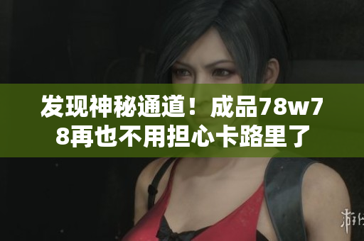 发现神秘通道！成品78w78再也不用担心卡路里了