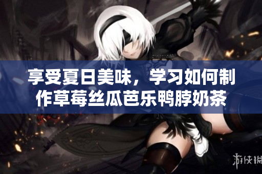 享受夏日美味，学习如何制作草莓丝瓜芭乐鸭脖奶茶