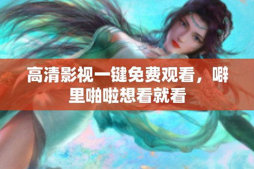 高清影视一键免费观看，噼里啪啦想看就看