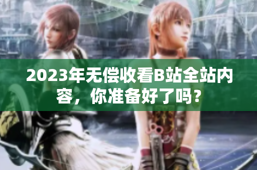 2023年无偿收看B站全站内容，你准备好了吗？