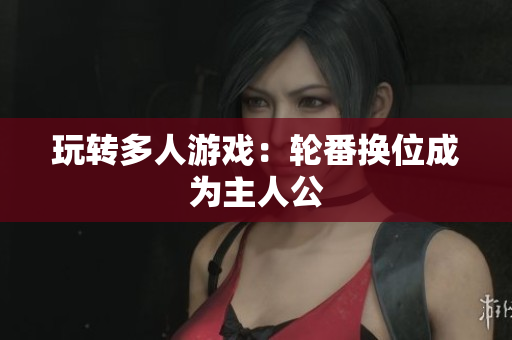 玩转多人游戏：轮番换位成为主人公