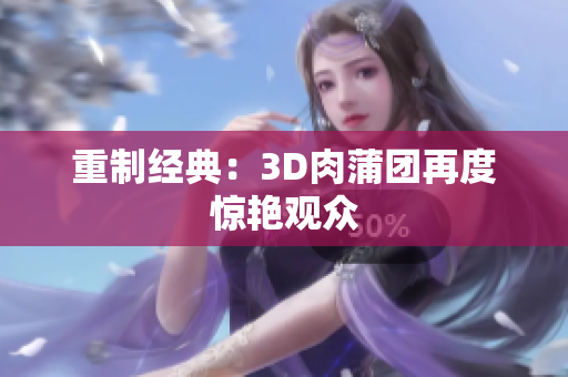 重制经典：3D肉蒲团再度惊艳观众