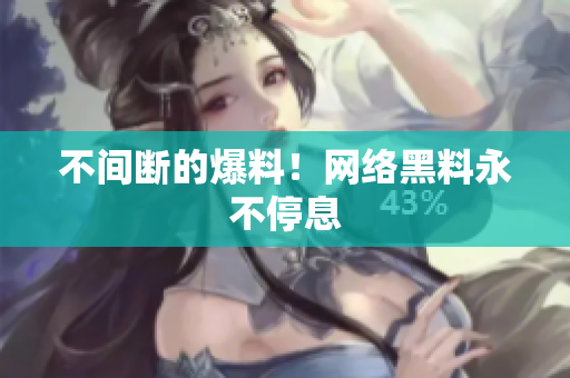 不间断的爆料！网络黑料永不停息