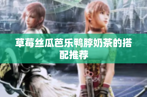草莓丝瓜芭乐鸭脖奶茶的搭配推荐