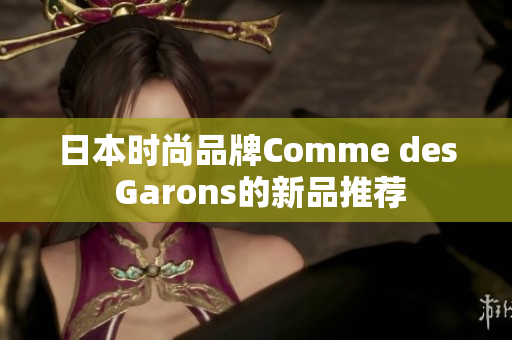 日本时尚品牌Comme des Garons的新品推荐