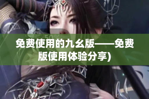 免费使用的九幺版——免费版使用体验分享)