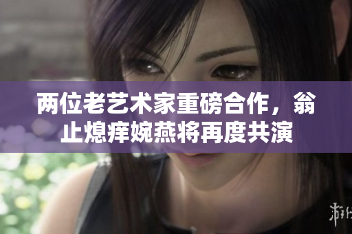 两位老艺术家重磅合作，翁止熄痒婉燕将再度共演