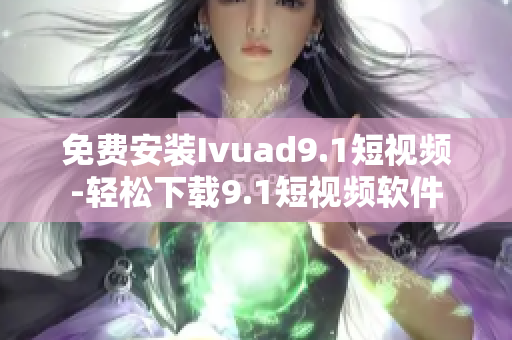 免费安装Ivuad9.1短视频-轻松下载9.1短视频软件