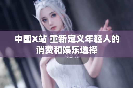中国X站 重新定义年轻人的消费和娱乐选择