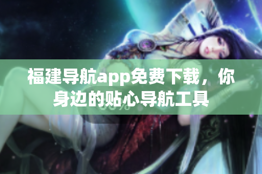 福建导航app免费下载，你身边的贴心导航工具