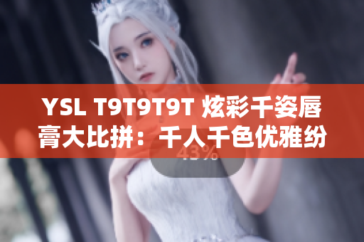 YSL T9T9T9T 炫彩千姿唇膏大比拼：千人千色优雅纷呈