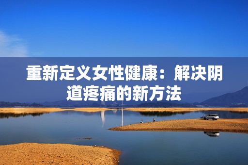 重新定义女性健康：解决阴道疼痛的新方法