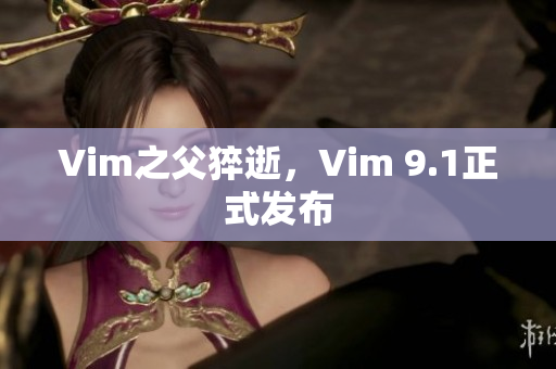 Vim之父猝逝，Vim 9.1正式发布