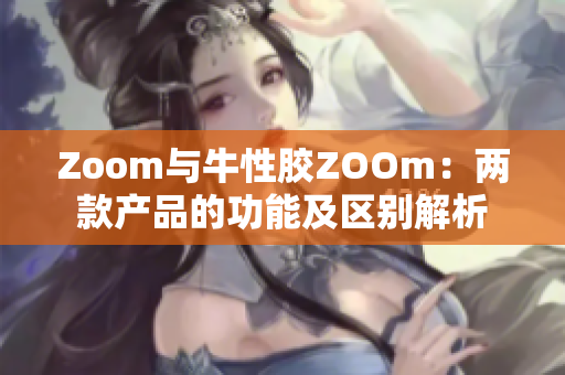 Zoom与牛性胶ZOOm：两款产品的功能及区别解析