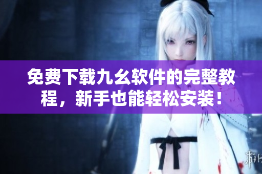 免费下载九幺软件的完整教程，新手也能轻松安装！