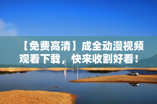 【免费高清】成全动漫视频观看下载，快来收割好看！