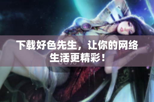 下载好色先生，让你的网络生活更精彩！