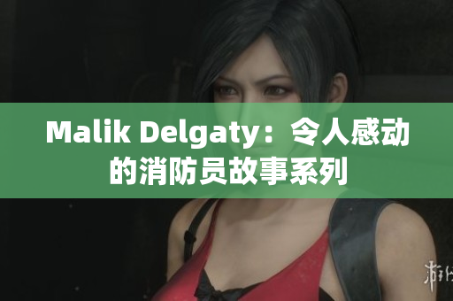 Malik Delgaty：令人感动的消防员故事系列