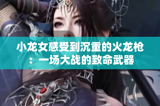 小龙女感受到沉重的火龙枪：一场大战的致命武器