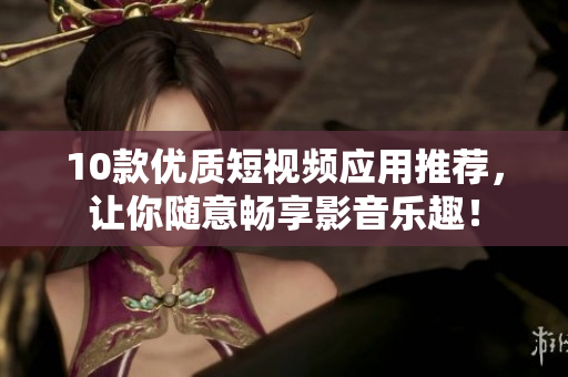 10款优质短视频应用推荐，让你随意畅享影音乐趣！