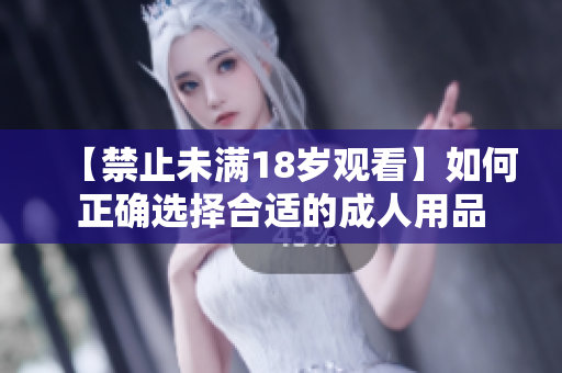 【禁止未满18岁观看】如何正确选择合适的成人用品