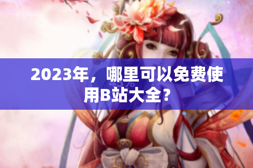 2023年，哪里可以免费使用B站大全？