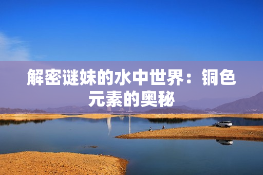 解密谜妹的水中世界：铜色元素的奥秘