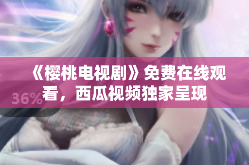 《樱桃电视剧》免费在线观看，西瓜视频独家呈现