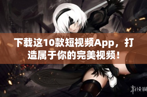 下载这10款短视频App，打造属于你的完美视频！